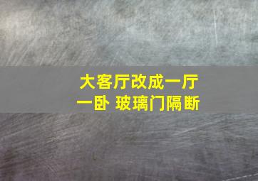 大客厅改成一厅一卧 玻璃门隔断